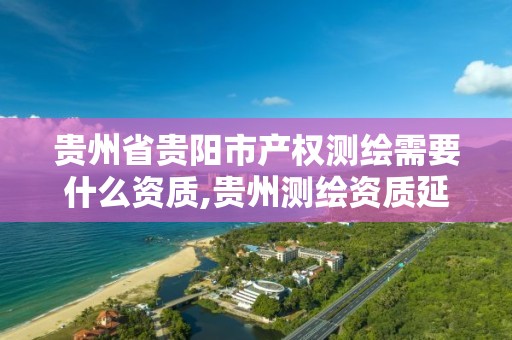 贵州省贵阳市产权测绘需要什么资质,贵州测绘资质延期公告。