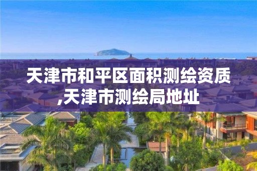 天津市和平区面积测绘资质,天津市测绘局地址