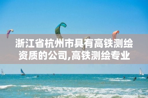 浙江省杭州市具有高铁测绘资质的公司,高铁测绘专业就业怎样。