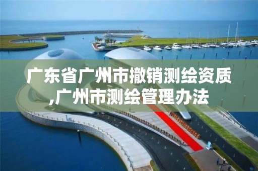 广东省广州市撤销测绘资质,广州市测绘管理办法