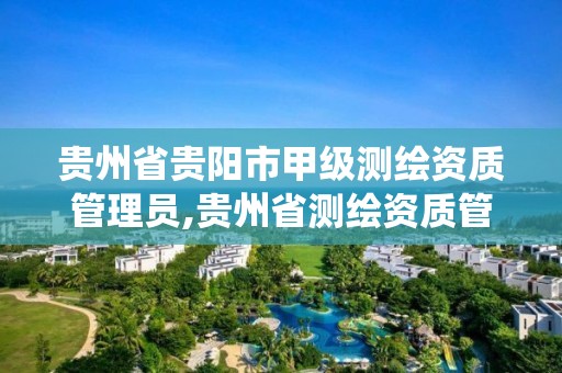 贵州省贵阳市甲级测绘资质管理员,贵州省测绘资质管理系统