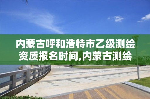 内蒙古呼和浩特市乙级测绘资质报名时间,内蒙古测绘资质延期公告