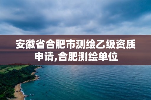 安徽省合肥市测绘乙级资质申请,合肥测绘单位