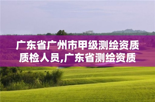 广东省广州市甲级测绘资质质检人员,广东省测绘资质单位名单