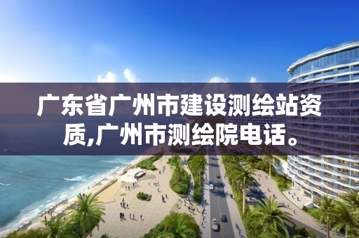 广东省广州市建设测绘站资质,广州市测绘院电话。