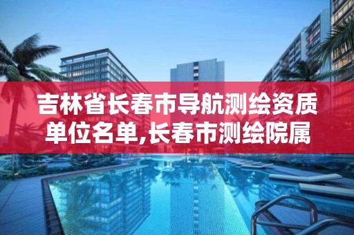 吉林省长春市导航测绘资质单位名单,长春市测绘院属于什么单位。