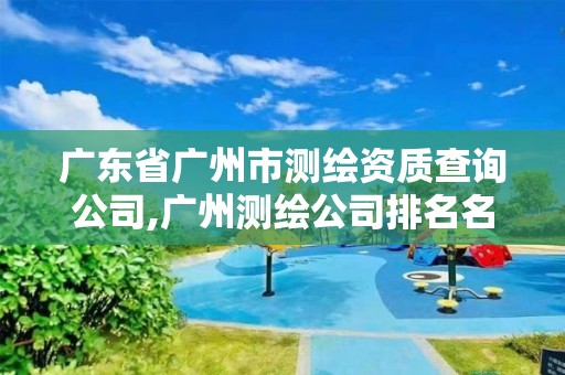 广东省广州市测绘资质查询公司,广州测绘公司排名名单。