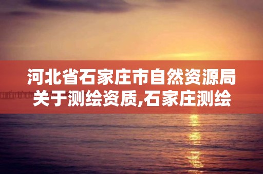 河北省石家庄市自然资源局关于测绘资质,石家庄测绘局官网