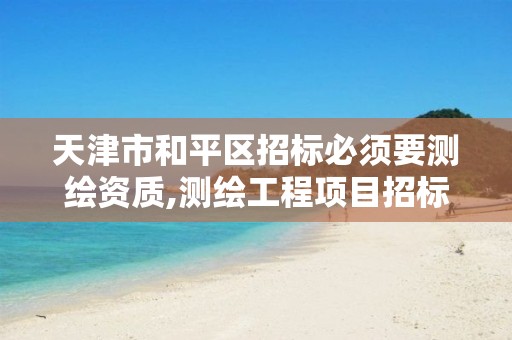 天津市和平区招标必须要测绘资质,测绘工程项目招标应具备什么条件