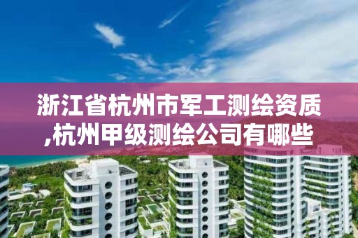 浙江省杭州市军工测绘资质,杭州甲级测绘公司有哪些