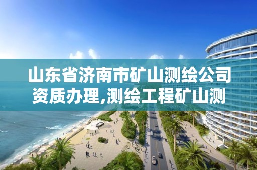 山东省济南市矿山测绘公司资质办理,测绘工程矿山测量