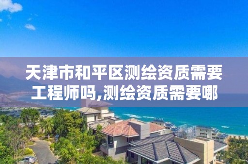 天津市和平区测绘资质需要工程师吗,测绘资质需要哪些职称。