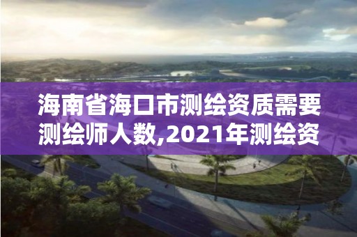 海南省海口市测绘资质需要测绘师人数,2021年测绘资质申报条件