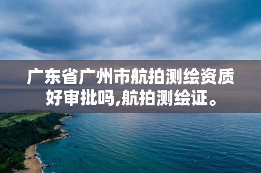 广东省广州市航拍测绘资质好审批吗,航拍测绘证。