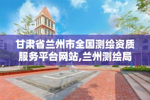 甘肃省兰州市全国测绘资质服务平台网站,兰州测绘局在哪儿。