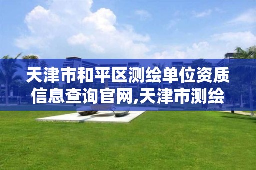 天津市和平区测绘单位资质信息查询官网,天津市测绘院是什么单位性质。