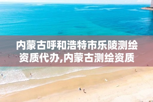 内蒙古呼和浩特市乐陵测绘资质代办,内蒙古测绘资质延期公告