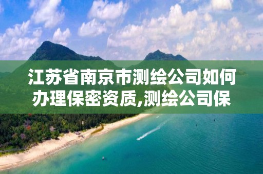 江苏省南京市测绘公司如何办理保密资质,测绘公司保密管理机构