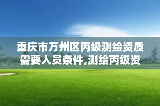 重庆市万州区丙级测绘资质需要人员条件,测绘丙级资质证书。