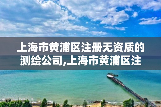 上海市黄浦区注册无资质的测绘公司,上海市黄浦区注册无资质的测绘公司有哪些