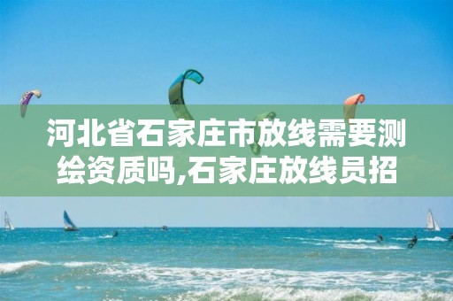 河北省石家庄市放线需要测绘资质吗,石家庄放线员招聘