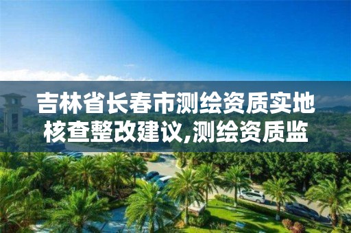 吉林省长春市测绘资质实地核查整改建议,测绘资质监督检查办法