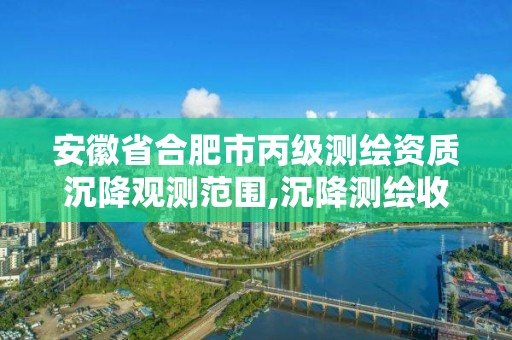 安徽省合肥市丙级测绘资质沉降观测范围,沉降测绘收费标准2016