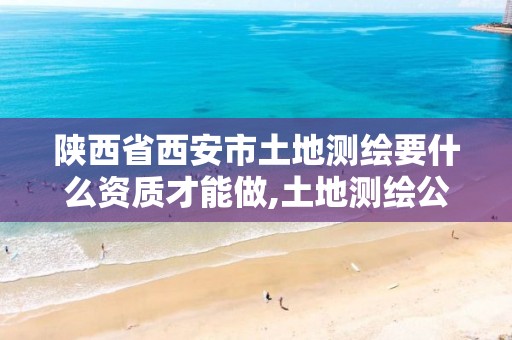 陕西省西安市土地测绘要什么资质才能做,土地测绘公司怎么收费标准。