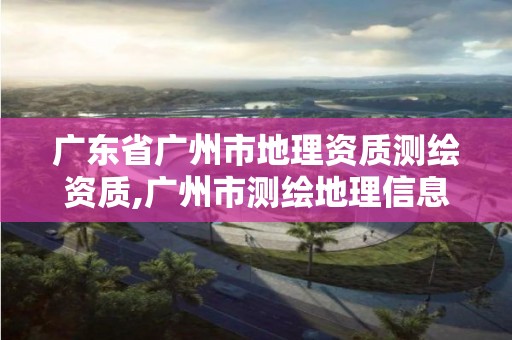 广东省广州市地理资质测绘资质,广州市测绘地理信息协会