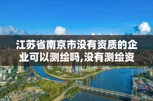 江苏省南京市没有资质的企业可以测绘吗,没有测绘资质可以测绘吗。