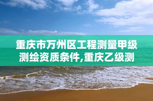 重庆市万州区工程测量甲级测绘资质条件,重庆乙级测绘单位。