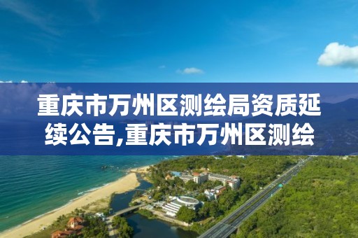 重庆市万州区测绘局资质延续公告,重庆市万州区测绘局资质延续公告名单。