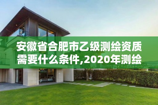 安徽省合肥市乙级测绘资质需要什么条件,2020年测绘资质乙级需要什么条件。