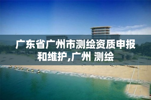 广东省广州市测绘资质申报和维护,广州 测绘