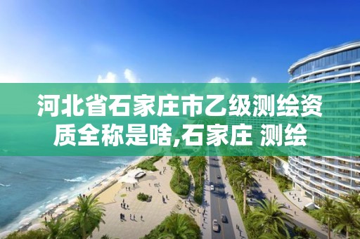 河北省石家庄市乙级测绘资质全称是啥,石家庄 测绘