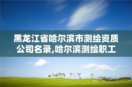 黑龙江省哈尔滨市测绘资质公司名录,哈尔滨测绘职工中等专业学校