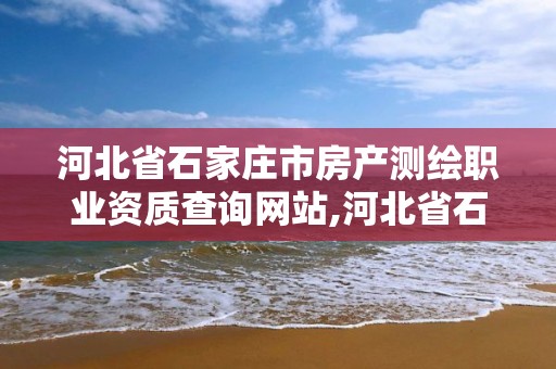 河北省石家庄市房产测绘职业资质查询网站,河北省石家庄市房产测绘职业资质查询网站电话