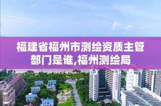 福建省福州市测绘资质主管部门是谁,福州测绘局