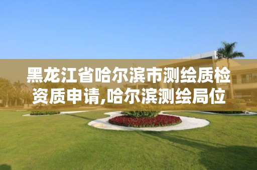 黑龙江省哈尔滨市测绘质检资质申请,哈尔滨测绘局位置