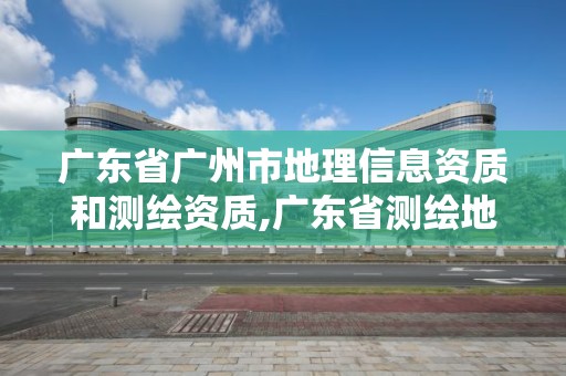 广东省广州市地理信息资质和测绘资质,广东省测绘地理信息学会