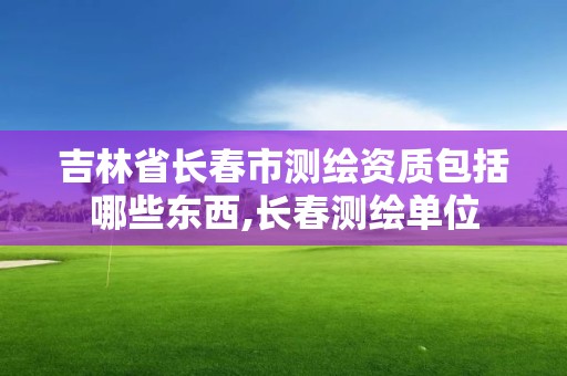 吉林省长春市测绘资质包括哪些东西,长春测绘单位