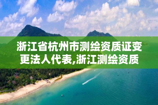 浙江省杭州市测绘资质证变更法人代表,浙江测绘资质办理流程。