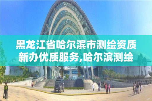 黑龙江省哈尔滨市测绘资质新办优质服务,哈尔滨测绘招聘信息。