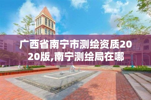 广西省南宁市测绘资质2020版,南宁测绘局在哪