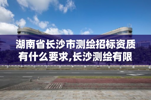 湖南省长沙市测绘招标资质有什么要求,长沙测绘有限公司怎么样