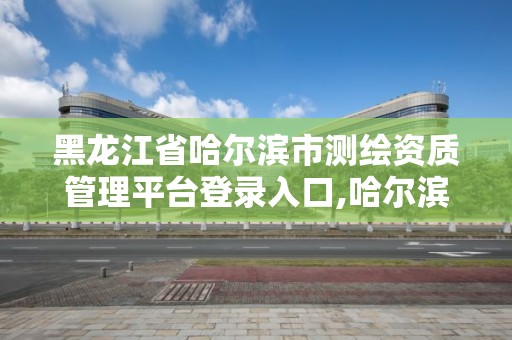 黑龙江省哈尔滨市测绘资质管理平台登录入口,哈尔滨市测绘局