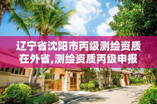 辽宁省沈阳市丙级测绘资质在外省,测绘资质丙级申报条件