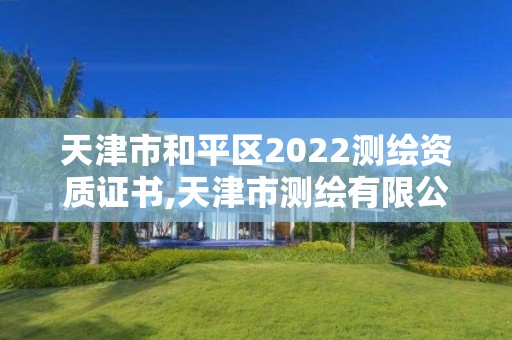 天津市和平区2022测绘资质证书,天津市测绘有限公司