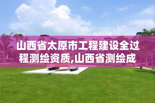 山西省太原市工程建设全过程测绘资质,山西省测绘成果管理办法