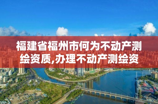 福建省福州市何为不动产测绘资质,办理不动产测绘资质需要什么条件。